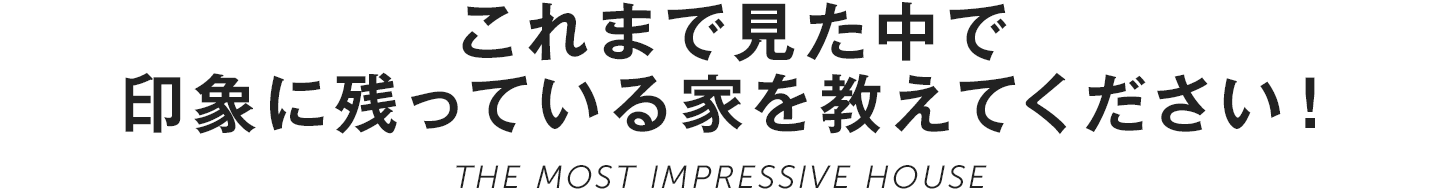 これまで見た中で印象に残っている家を教えてください！