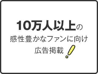 10万人以上の感性豊かなファンに向け広告掲載！